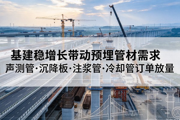 丰城基建稳增长带动预埋监测管材需求,声测管、沉降板、注浆管订单持续放量